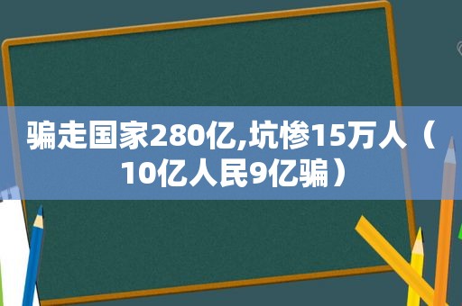 骗走国家280亿,坑惨15万人（10亿人民9亿骗）