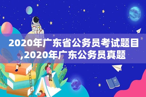 2020年广东省公务员考试题目,2020年广东公务员真题