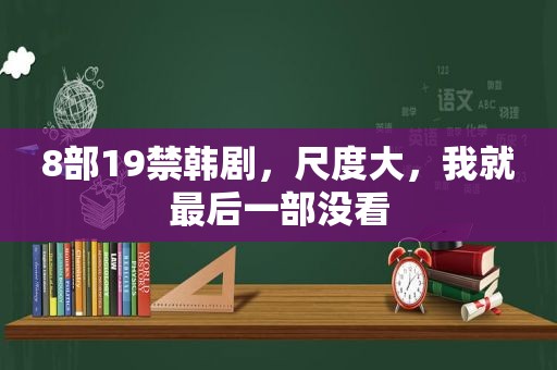 8部19禁韩剧，尺度大，我就最后一部没看