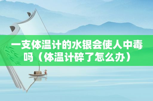 一支体温计的水银会使人中毒吗（体温计碎了怎么办）