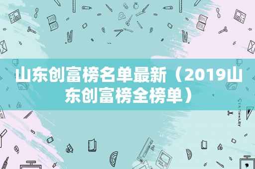 山东创富榜名单最新（2019山东创富榜全榜单）