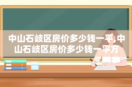 中山石岐区房价多少钱一平,中山石岐区房价多少钱一平方