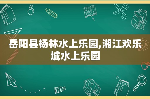 岳阳县杨林水上乐园,湘江欢乐城水上乐园