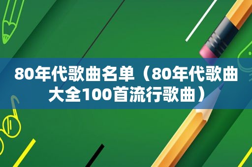 80年代歌曲名单（80年代歌曲大全100首流行歌曲）