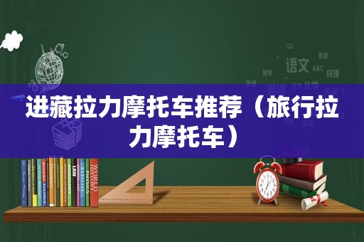 进藏拉力摩托车推荐（旅行拉力摩托车）