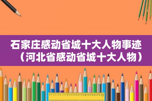 石家庄感动省城十大人物事迹（河北省感动省城十大人物）