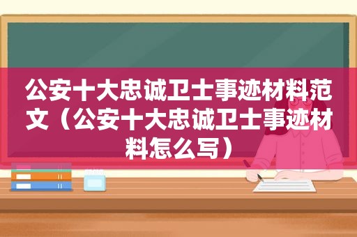 公安十大忠诚卫士事迹材料范文（公安十大忠诚卫士事迹材料怎么写）