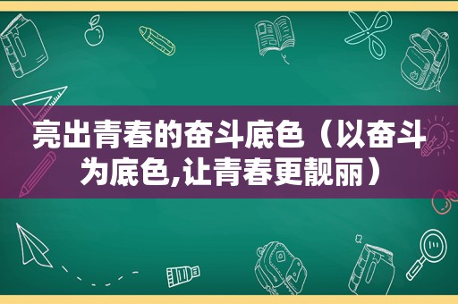 亮出青春的奋斗底色（以奋斗为底色,让青春更靓丽）