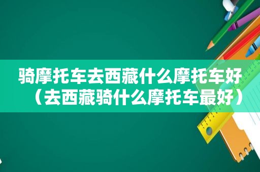 骑摩托车去 *** 什么摩托车好（去 *** 骑什么摩托车最好）