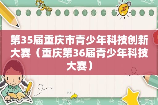 第35届重庆市青少年科技创新大赛（重庆第36届青少年科技大赛）