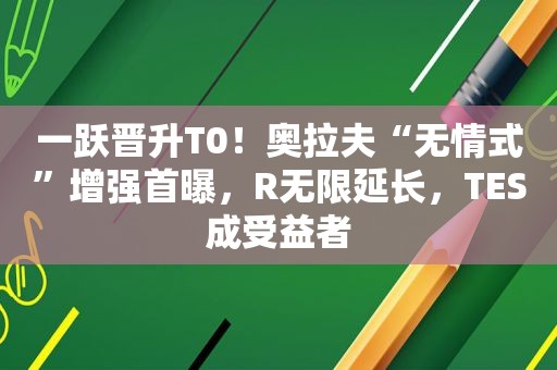 一跃晋升T0！奥拉夫“无情式”增强首曝，R无限延长，TES成受益者