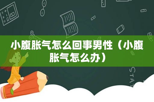 小腹胀气怎么回事男性（小腹胀气怎么办）