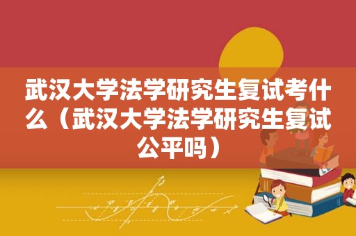 武汉大学法学研究生复试考什么（武汉大学法学研究生复试公平吗）