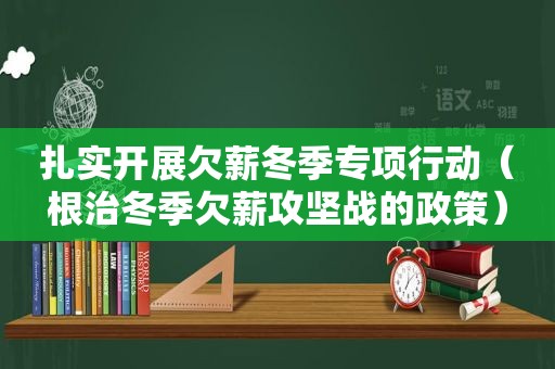 扎实开展欠薪冬季专项行动（根治冬季欠薪攻坚战的政策）