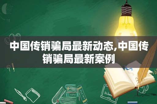 中国传销骗局最新动态,中国传销骗局最新案例