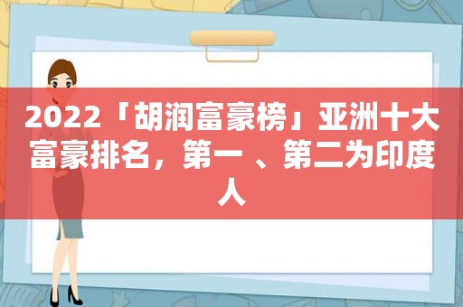 2022「胡润富豪榜」亚洲十大富豪排名，第一 、第二为印度人