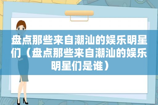 盘点那些来自潮汕的娱乐明星们（盘点那些来自潮汕的娱乐明星们是谁）