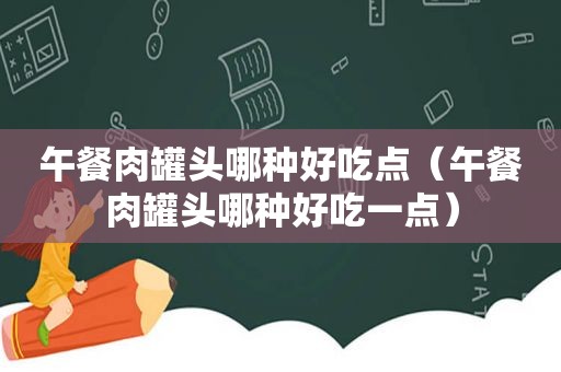 午餐肉罐头哪种好吃点（午餐肉罐头哪种好吃一点）