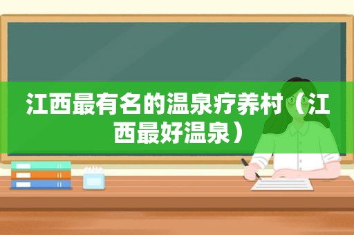 江西最有名的温泉疗养村（江西最好温泉）