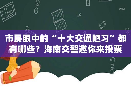 市民眼中的“十大交通陋习”都有哪些？海南交警邀你来投票