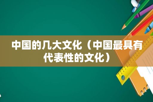 中国的几大文化（中国最具有代表性的文化）