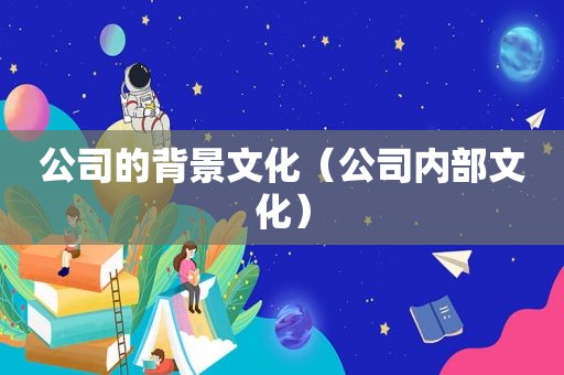 公司的背景文化（公司内部文化）