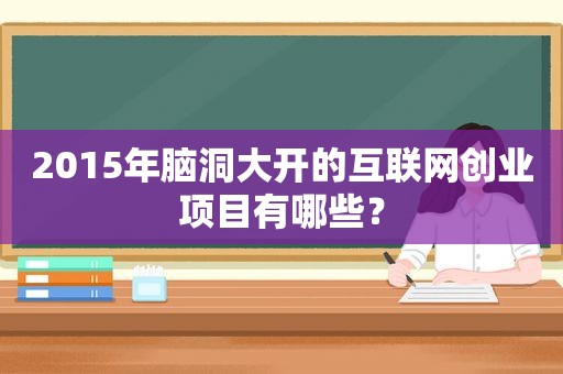 2015年脑洞大开的互联网创业项目有哪些？