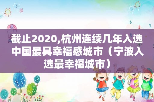 截止2020,杭州连续几年入选中国最具幸福感城市（宁波入选最幸福城市）