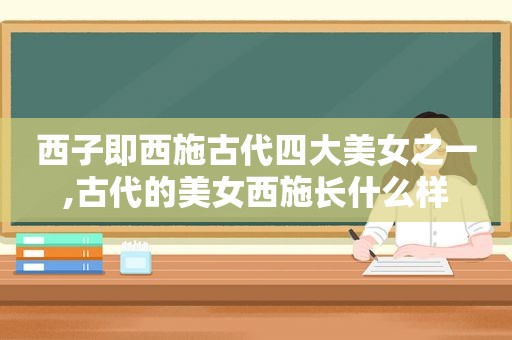 西子即西施古代四大美女之一,古代的美女西施长什么样