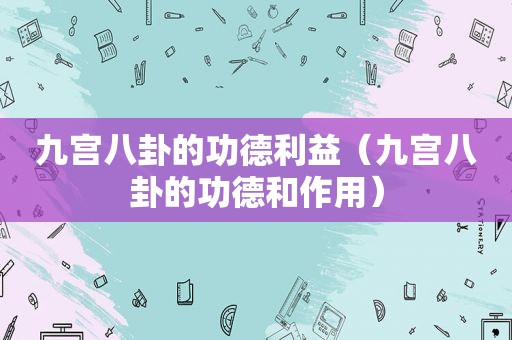 九宫八卦的功德利益（九宫八卦的功德和作用）