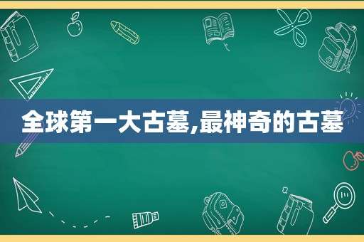 全球第一大古墓,最神奇的古墓