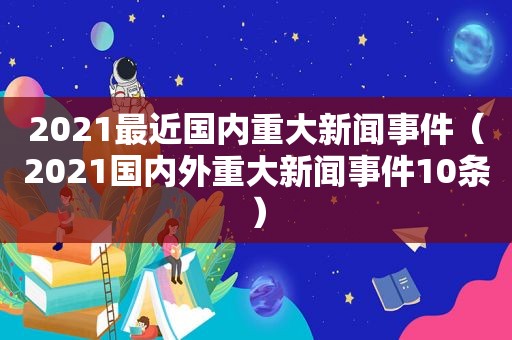 2021最近国内重大新闻事件（2021国内外重大新闻事件10条）