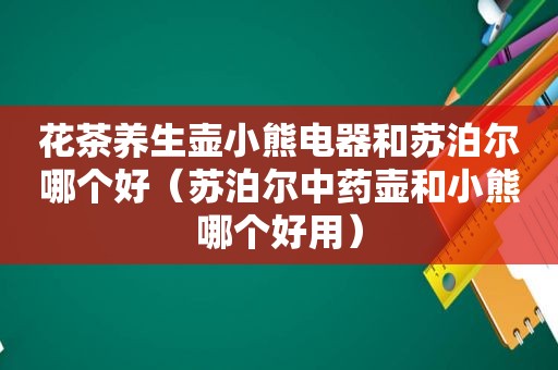 花茶养生壶小熊电器和苏泊尔哪个好（苏泊尔中药壶和小熊哪个好用）