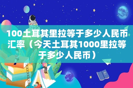 100土耳其里拉等于多少人民币汇率（今天土耳其1000里拉等于多少人民币）