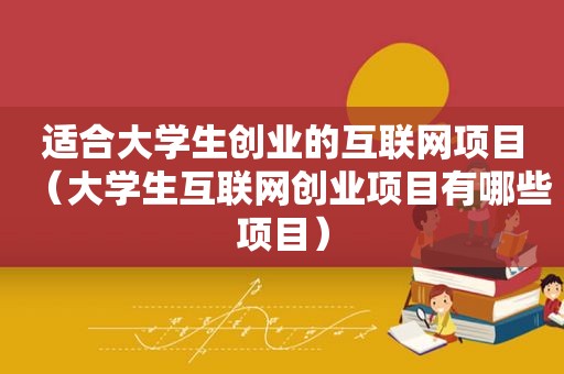 适合大学生创业的互联网项目（大学生互联网创业项目有哪些项目）