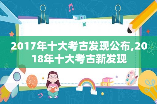 2017年十大考古发现公布,2018年十大考古新发现