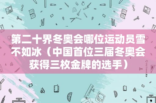 第二十界冬奥会哪位运动员雪不如冰（中国首位三届冬奥会获得三枚金牌的选手）