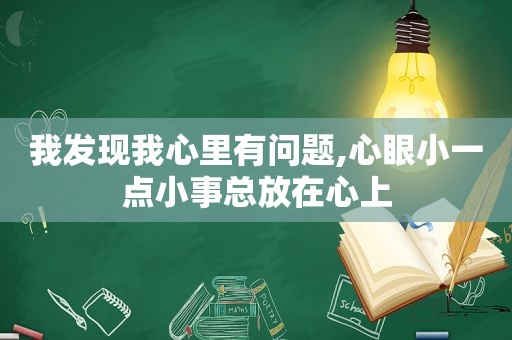 我发现我心里有问题,心眼小一点小事总放在心上