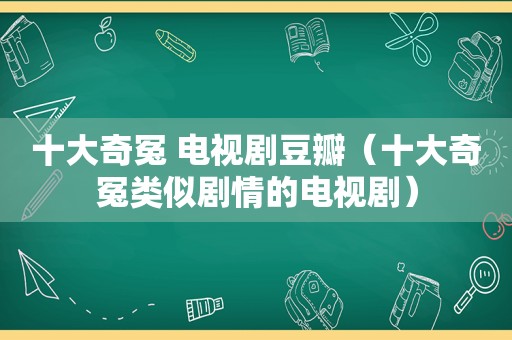 十大奇冤 电视剧豆瓣（十大奇冤类似剧情的电视剧）