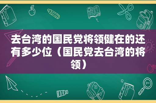 去台湾的 *** 将领健在的还有多少位（ *** 去台湾的将领）