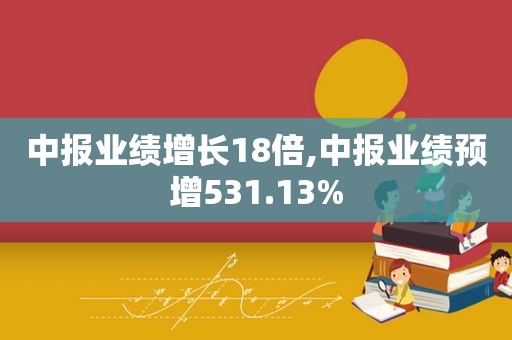 中报业绩增长18倍,中报业绩预增531.13%