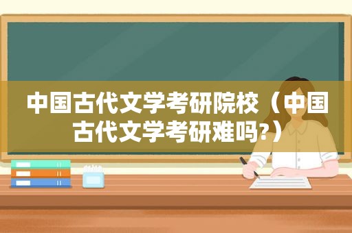 中国古代文学考研院校（中国古代文学考研难吗?）