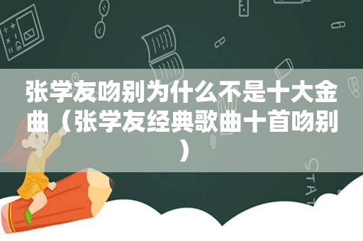 张学友吻别为什么不是十大金曲（张学友经典歌曲十首吻别）