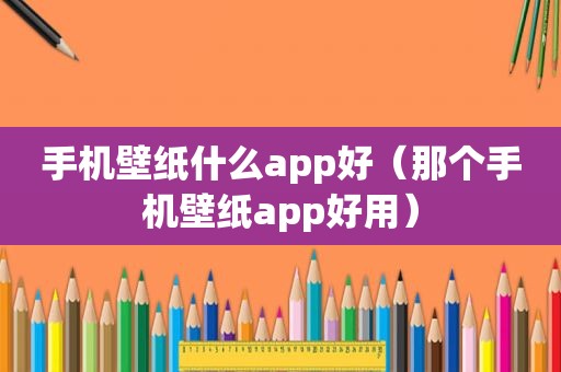 手机壁纸什么app好（那个手机壁纸app好用）