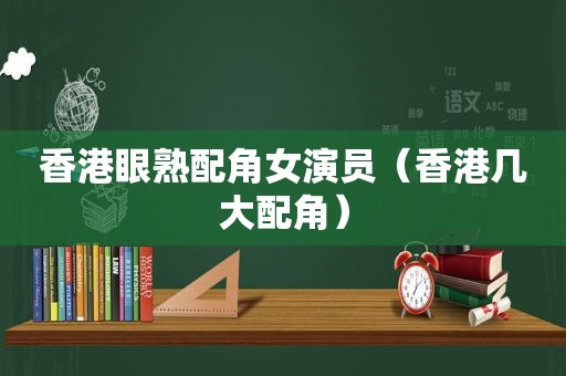 香港眼熟配角女演员（香港几大配角）