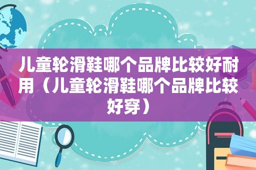 儿童轮滑鞋哪个品牌比较好耐用（儿童轮滑鞋哪个品牌比较好穿）