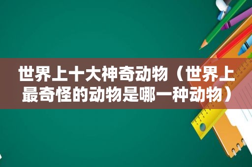 世界上十大神奇动物（世界上最奇怪的动物是哪一种动物）