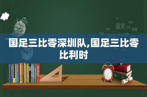 国足三比零深圳队,国足三比零比利时