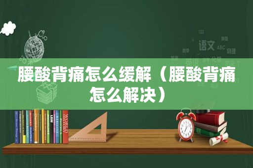 腰酸背痛怎么缓解（腰酸背痛怎么解决）