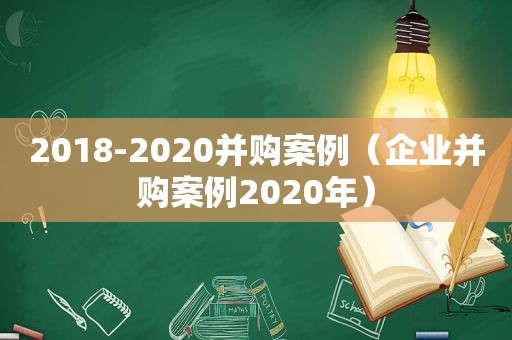 2018-2020并购案例（企业并购案例2020年）